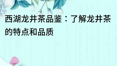 西湖龍井茶品鑒：了解龍井茶的特點和品質