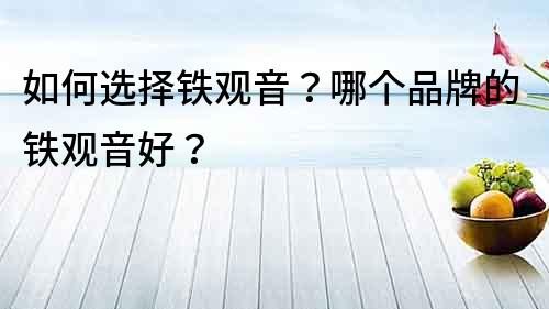 如何選擇鐵觀音？哪個品牌的鐵觀音好？