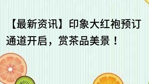 【最新資訊】印象大紅袍預訂通道開啟，賞茶品美景！