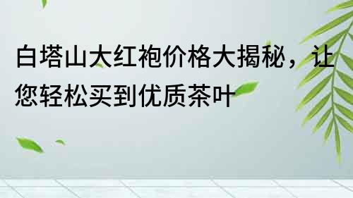 白塔山大紅袍價格大揭秘，讓您輕松買到優質茶葉