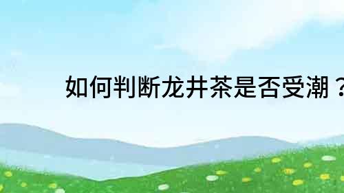 如何判斷龍井茶是否受潮？
