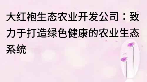 大紅袍生態農業開發公司：致力于打造綠色健康的農業生態系統