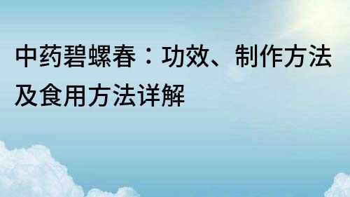 中藥碧螺春：功效、制作方法及食用方法詳解