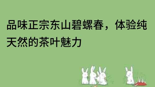 品味正宗東山碧螺春，體驗純天然的茶葉魅力