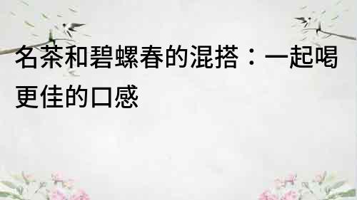 名茶和碧螺春的混搭：一起喝更佳的口感