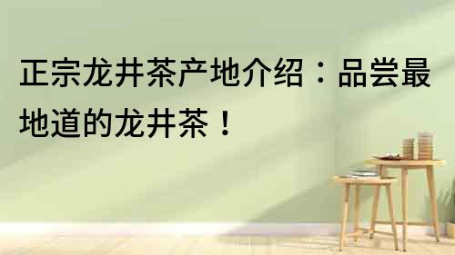 正宗龍井茶產(chǎn)地介紹：品嘗最地道的龍井茶！