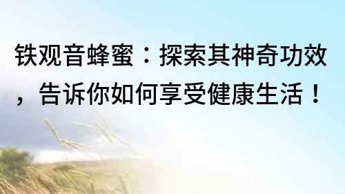 鐵觀音蜂蜜：探索其神奇功效，告訴你如何享受健康生活！