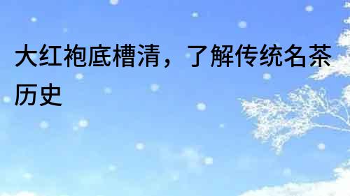 大紅袍底槽清，了解傳統(tǒng)名茶歷史