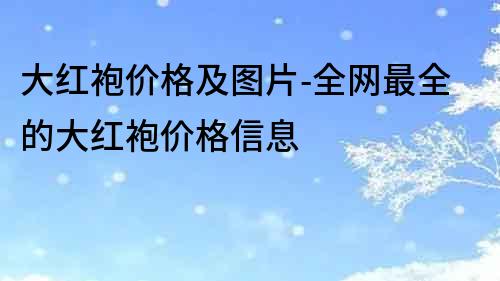 大紅袍價格及圖片-全網最全的大紅袍價格信息