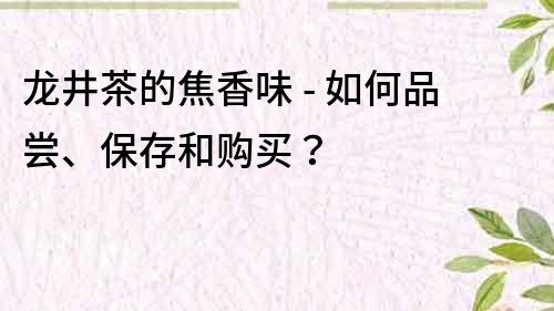 龍井茶的焦香味 - 如何品嘗、保存和購買？