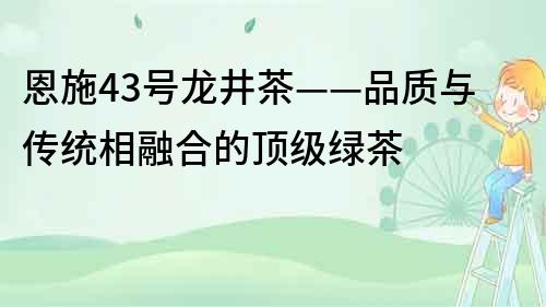 恩施43號龍井茶——品質與傳統相融合的頂級綠茶