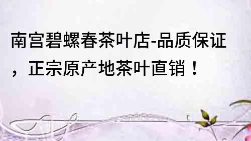 南宮碧螺春茶葉店-品質保證,正宗原產地茶葉直銷!