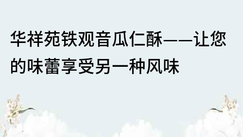 華祥苑鐵觀音瓜仁酥——讓您的味蕾享受另一種風味