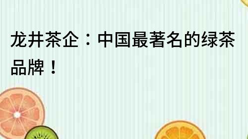 龍井茶企：中國最著名的綠茶品牌！