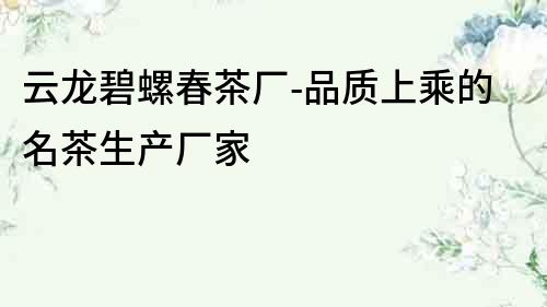 云龍碧螺春茶廠-品質上乘的名茶生產廠家