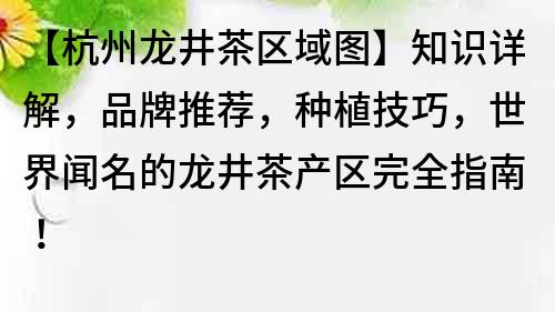 【杭州龍井茶區域圖】知識詳解，品牌推薦，種植技巧，世界聞名的龍井茶產區完全指南！