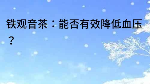 鐵觀音茶：能否有效降低血壓？