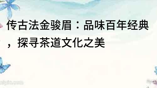 傳古法金駿眉：品味百年經典，探尋茶道文化之美