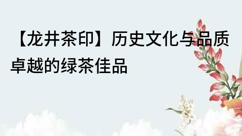 【龍井茶印】歷史文化與品質(zhì)卓越的綠茶佳品