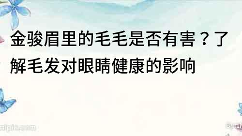 金駿眉里的毛毛是否有害？了解毛發(fā)對(duì)眼睛健康的影響