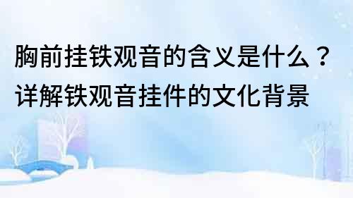 胸前掛鐵觀音的含義是什么？詳解鐵觀音掛件的文化背景