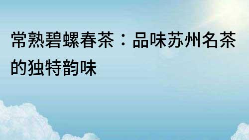 常熟碧螺春茶：品味蘇州名茶的獨特韻味