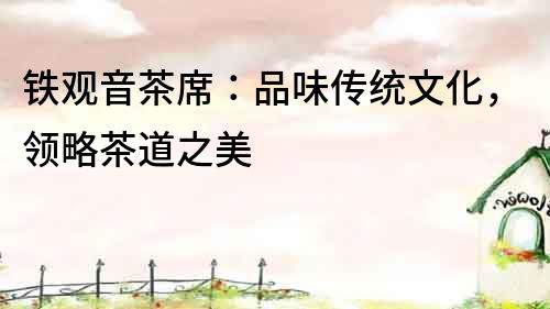 鐵觀音茶席：品味傳統文化，領略茶道之美