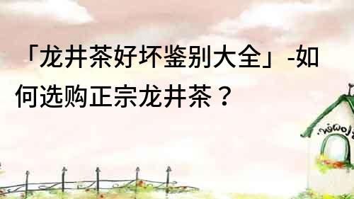 「龍井茶好壞鑒別大全」-如何選購正宗龍井茶？