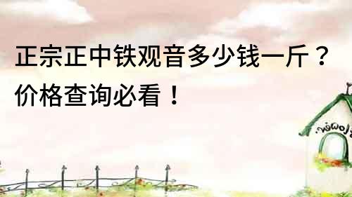 正宗正中鐵觀音多少錢一斤？價格查詢必看！