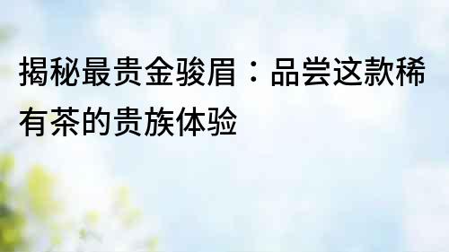 揭秘最貴金駿眉：品嘗這款稀有茶的貴族體驗