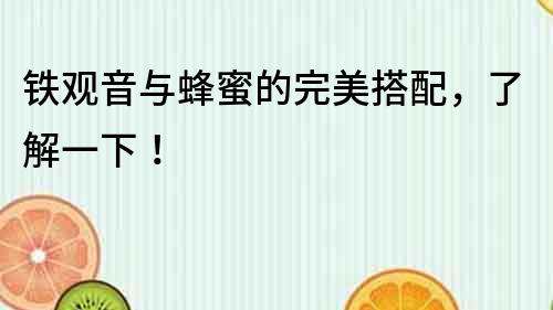鐵觀音與蜂蜜的完美搭配，了解一下！