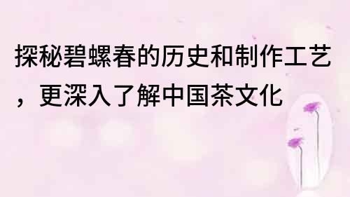 探秘碧螺春的歷史和制作工藝，更深入了解中國茶文化