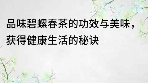 品味碧螺春茶的功效與美味，獲得健康生活的秘訣