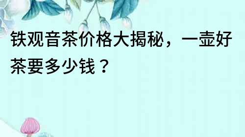 鐵觀音茶價格大揭秘，一壺好茶要多少錢？