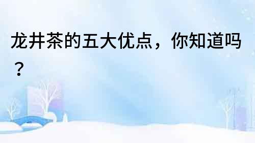 龍井茶的五大優點，你知道嗎？