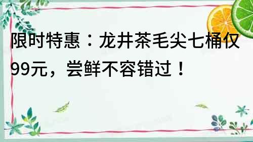 限時特惠：龍井茶毛尖七桶僅99元，嘗鮮不容錯過！