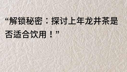 “解鎖秘密：探討上年龍井茶是否適合飲用！”