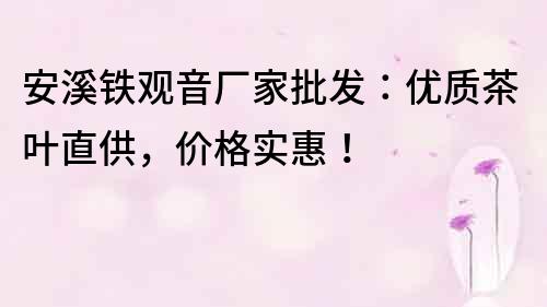 安溪鐵觀音廠家批發：優質茶葉直供，價格實惠！