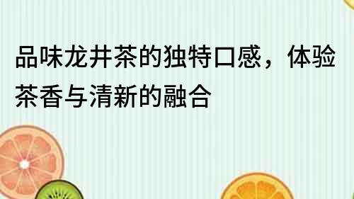品味龍井茶的獨特口感，體驗茶香與清新的融合