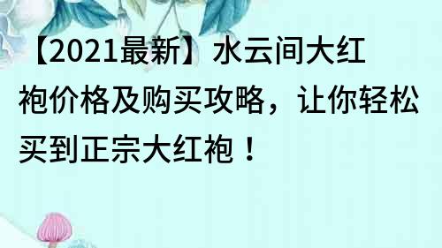 【2021最新】水云間大紅袍價格及購買攻略，讓你輕松買到正宗大紅袍！