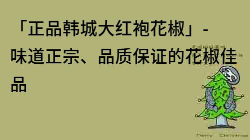 「正品韓城大紅袍花椒」- 味道正宗、品質(zhì)保證的花椒佳品