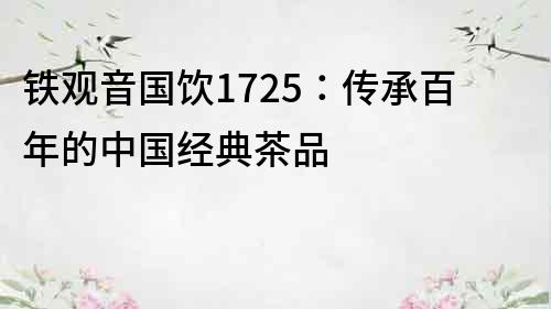 鐵觀音國飲1725：傳承百年的中國經典茶品