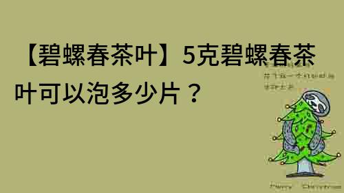 【碧螺春茶葉】5克碧螺春茶葉可以泡多少片？