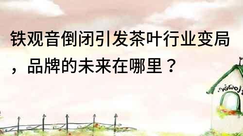 鐵觀音倒閉引發茶葉行業變局，品牌的未來在哪里？