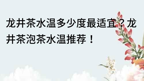 龍井茶水溫多少度最適宜？龍井茶泡茶水溫推薦！