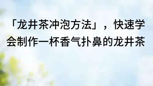 「龍井茶沖泡方法」，快速學會制作一杯香氣撲鼻的龍井茶