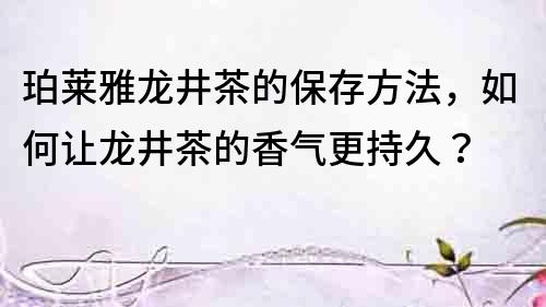 珀萊雅龍井茶的保存方法，如何讓龍井茶的香氣更持久？