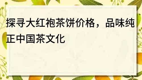 探尋大紅袍茶餅價(jià)格，品味純正中國茶文化