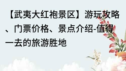 【武夷大紅袍景區(qū)】游玩攻略、門票價(jià)格、景點(diǎn)介紹-值得一去的旅游勝地