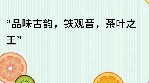 “品味古韻，鐵觀音，茶葉之王”